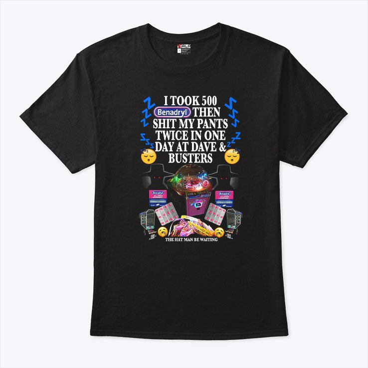 I Took 500 Benadryl Then Shit My Pants Twice In One Day At Dave And Busters Shirt