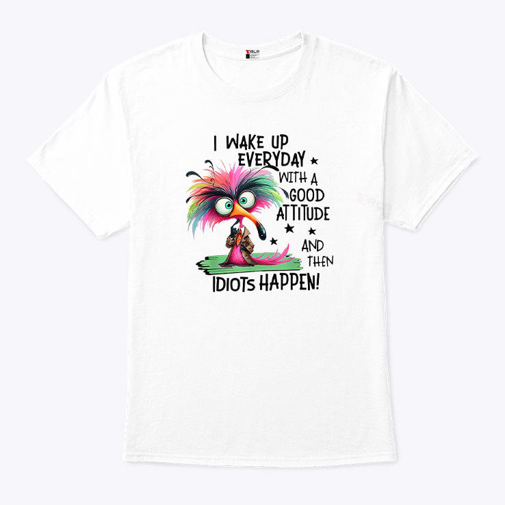 I Wake Up Everyday With A Good Attitude And Then Idiots Happen Shirt