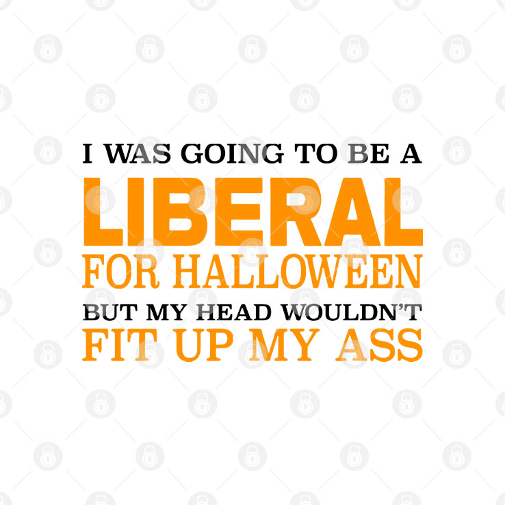 I Was Going To Be A Liberal For Halloween But My Head Wouldn’t Fit Up My Ass T Shirt