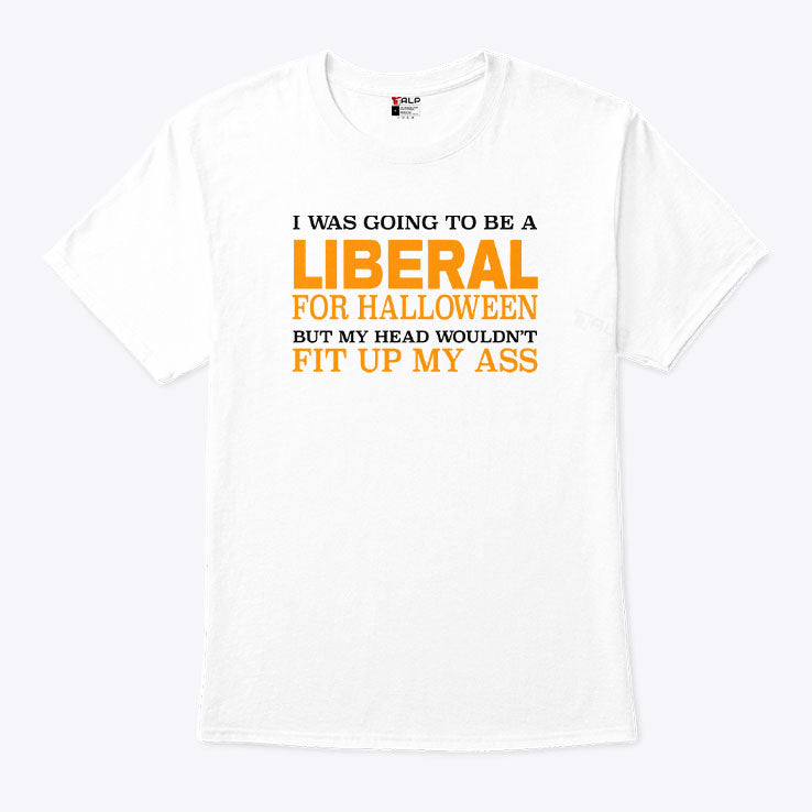 I Was Going To Be A Liberal For Halloween But My Head Wouldn’t Fit Up My Ass T Shirt