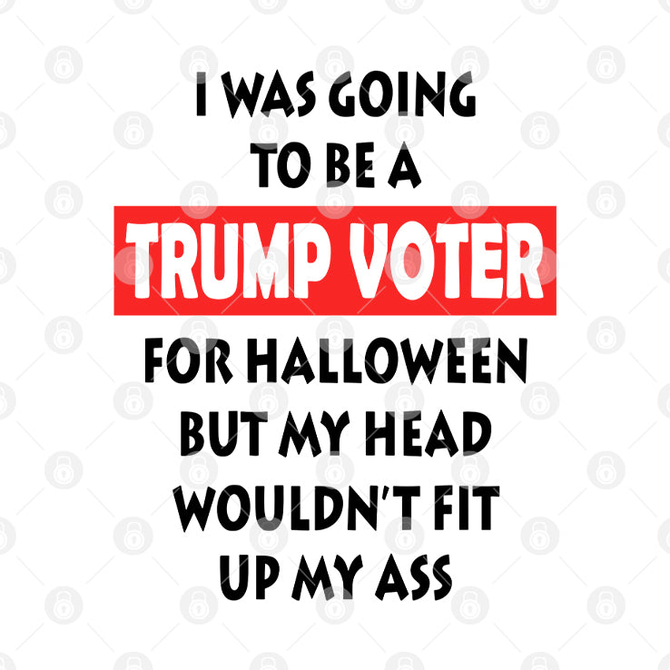 I Was Going To Be A Trump Voter For Halloween But My Head Wouldn’t Fit Up My Ass Shirt