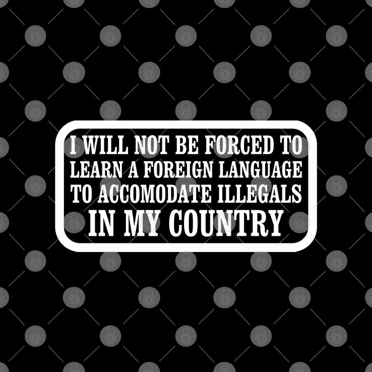 I Will Not Be Forced To Learn A Foreign Language To Accomodate Illegals In My Country Shirt