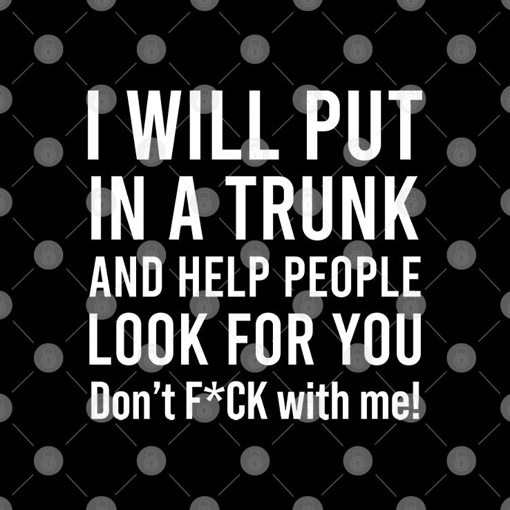I Will Put You In A Trunk And Help People Look For You Don’t Fck With Me Shirt