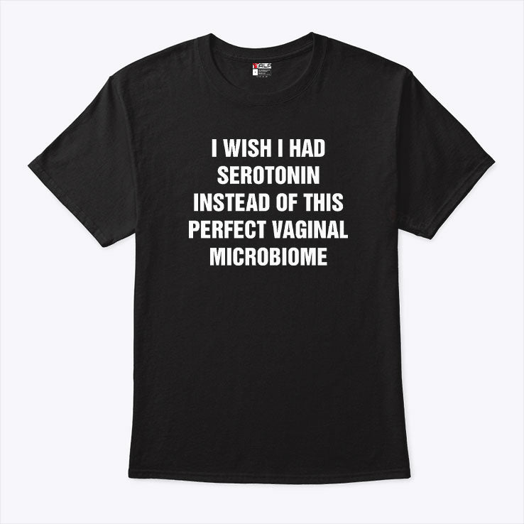 I Wish I Had Serotonin Instead Of This Perfect Vaginal Microbiome T Shirt