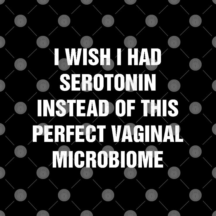 I Wish I Had Serotonin Instead Of This Perfect Vaginal Microbiome T Shirt