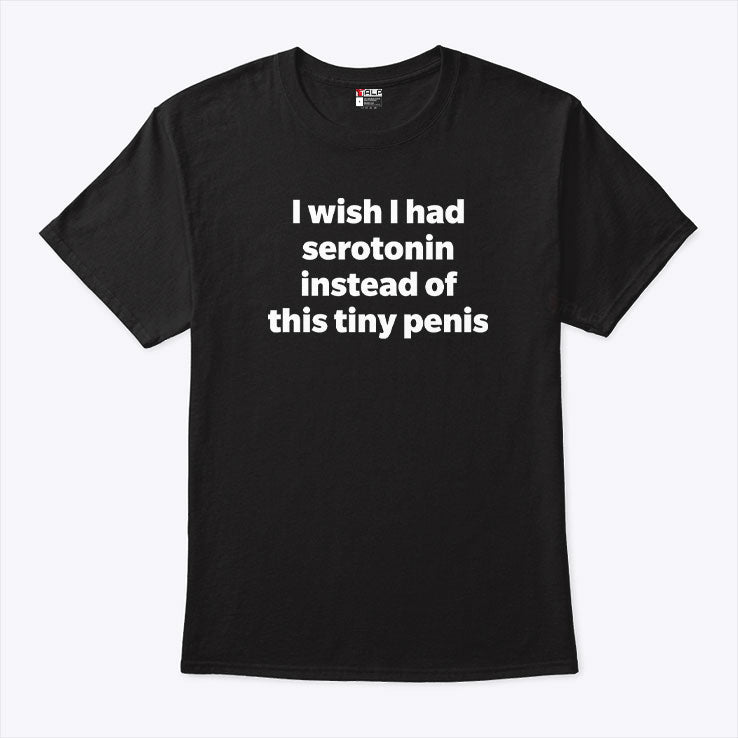I Wish I Had Serotonin Instead Of This Tiny Penis Shirt