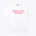 I Wouldn’t Fuck You For Practice T Shirt