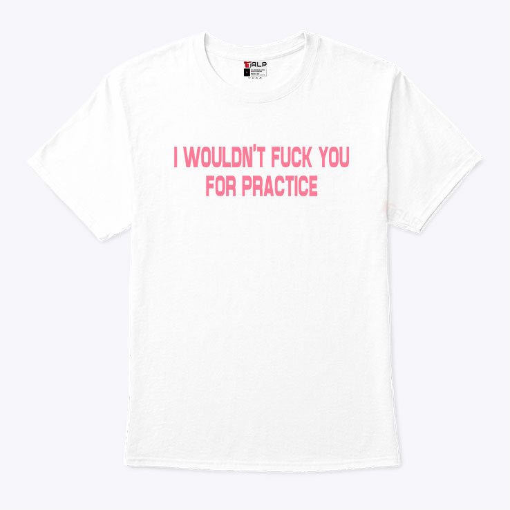 I Wouldn’t Fuck You For Practice T Shirt