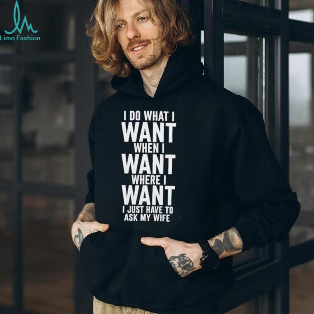I do what I want when I want where I want I just have to ask my wife shirt