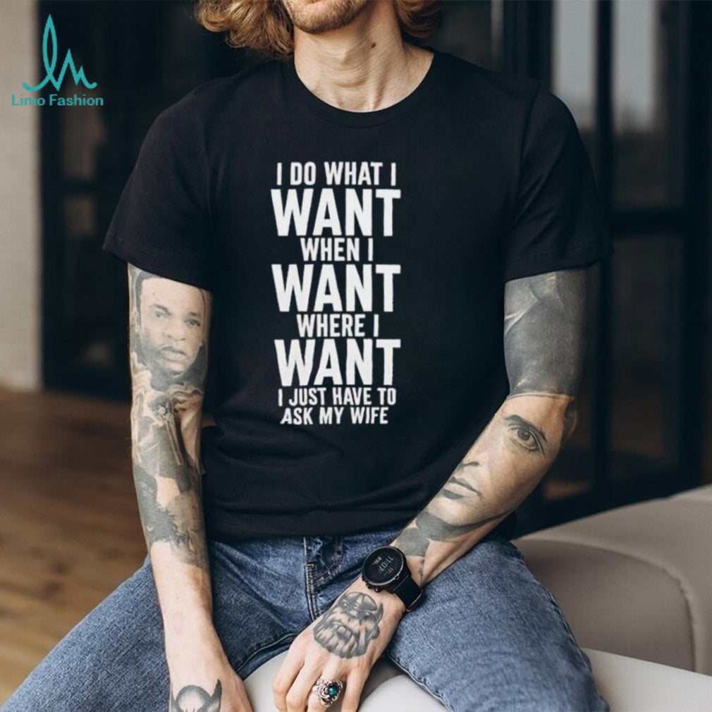 I do what I want when I want where I want I just have to ask my wife shirt