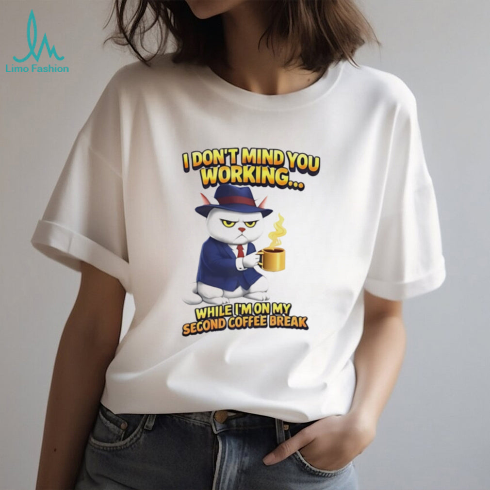 I don’t mind you working while I’m on my second coffee break shirt