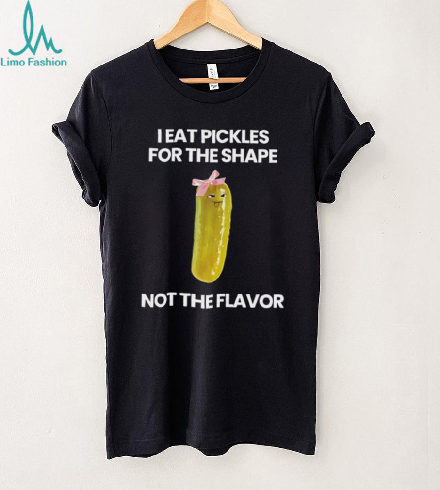 I eat pickles for the shape not the flavor shirt