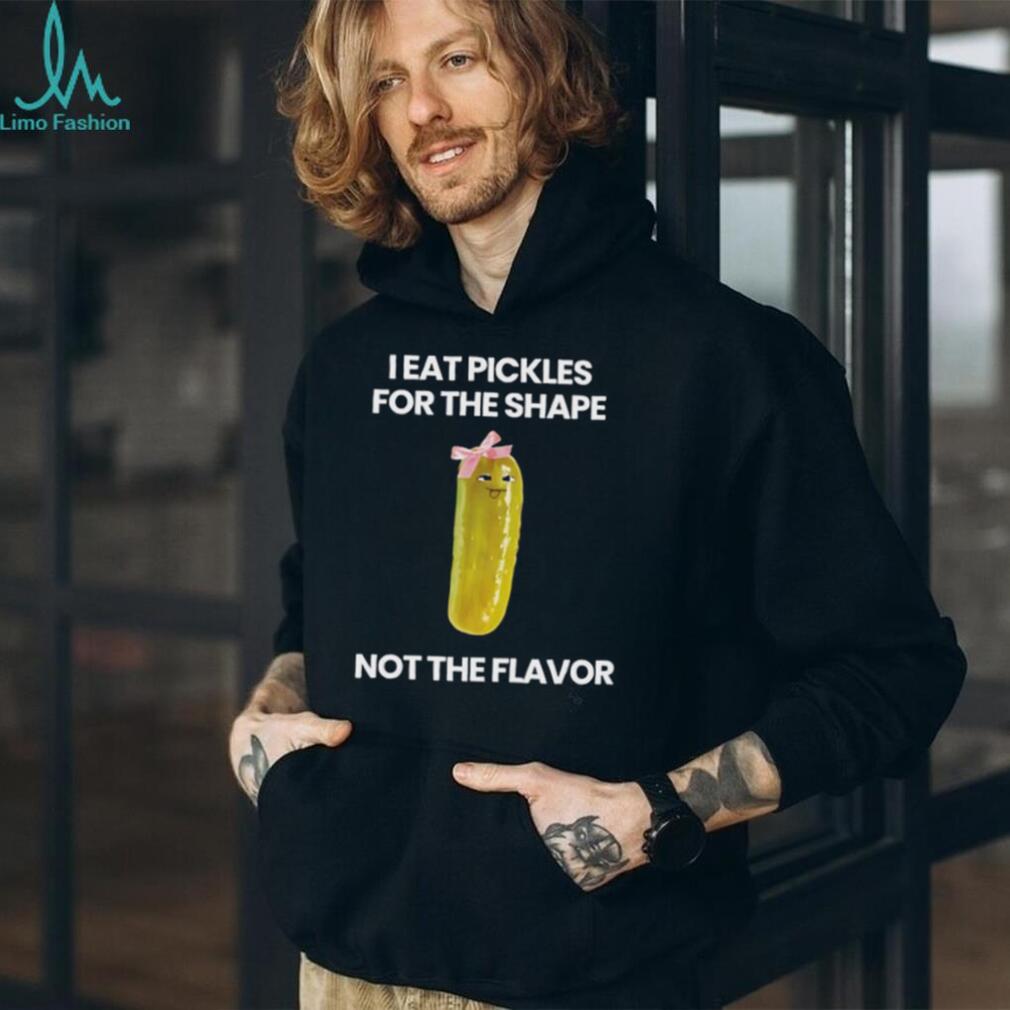 I eat pickles for the shape not the flavor shirt