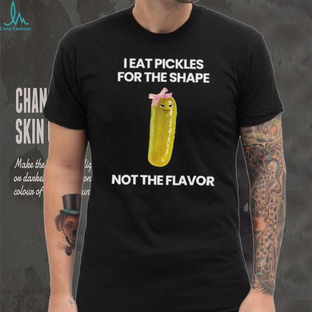I eat pickles for the shape not the flavor shirt
