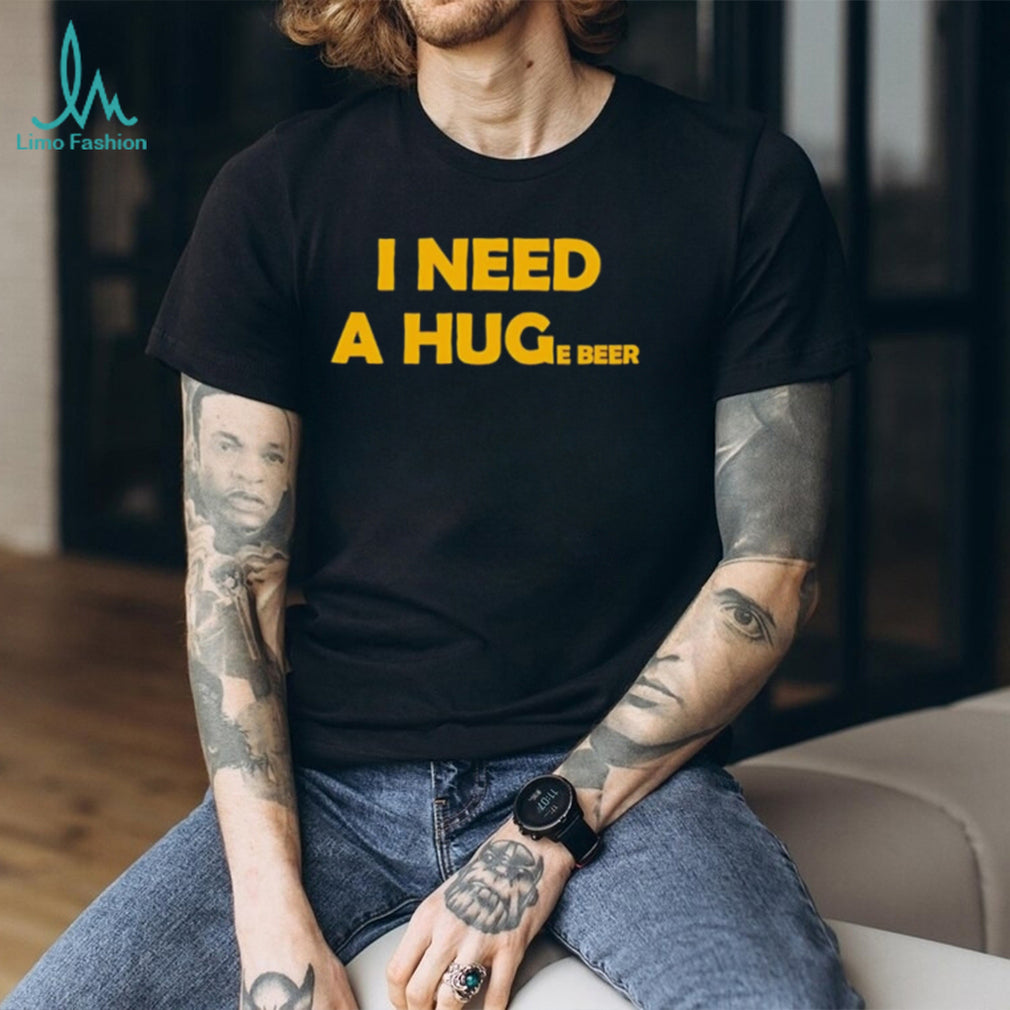I need a huge beer funny drinking alcohol humor shirt