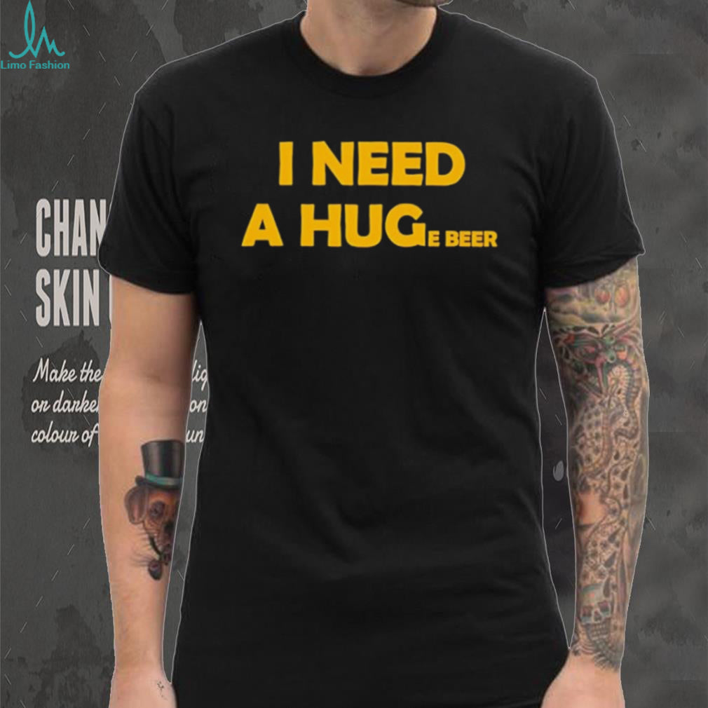 I need a huge beer funny drinking alcohol humor shirt