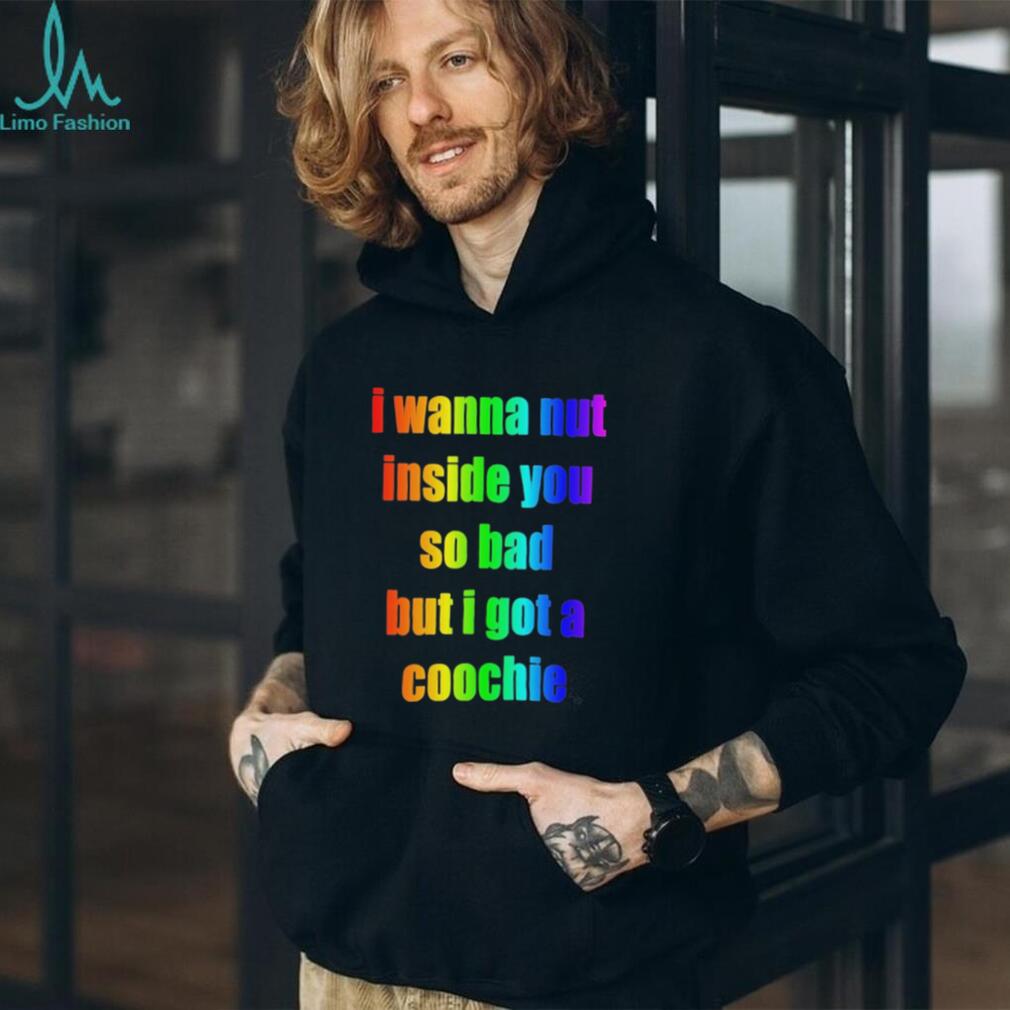 I wanna but inside you so bad but I got a coochie Pride shirt