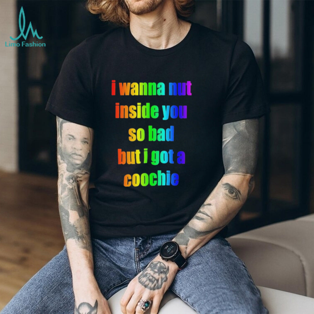 I wanna but inside you so bad but I got a coochie Pride shirt