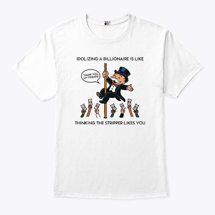 Idolizing A Billionaire Is Like Thinking The Stripper Likes You Shirt