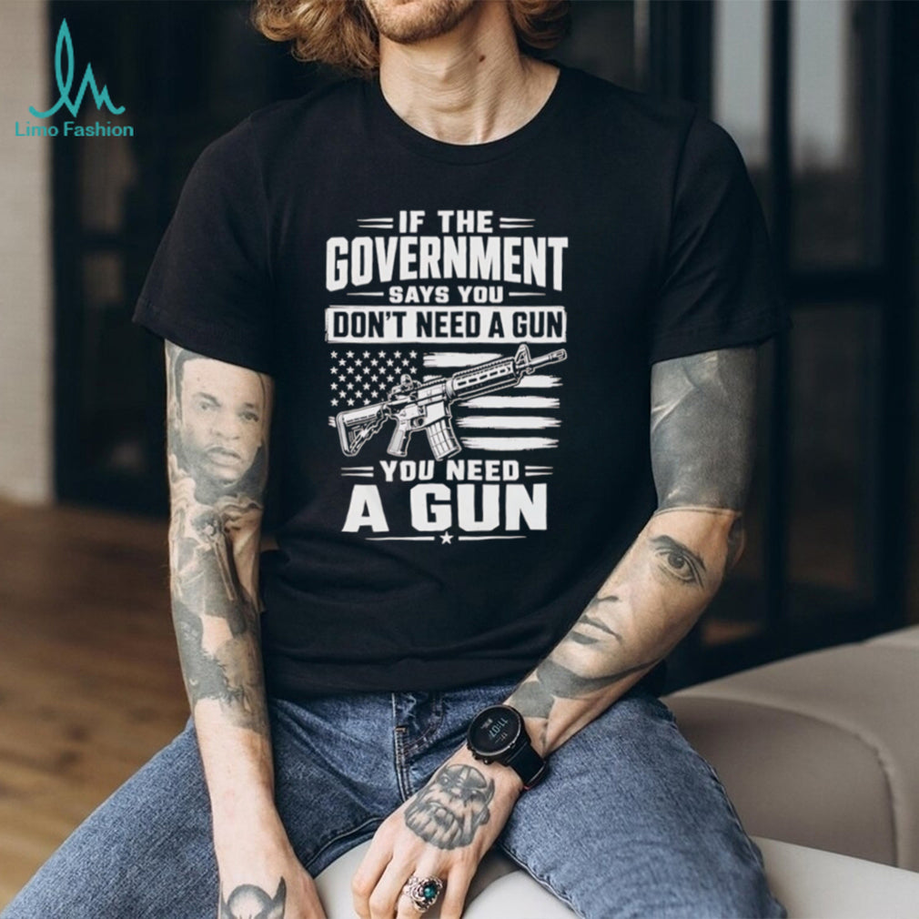 If The Government Says You Don’t Need A Gun Second Amendment Patriot T Shirt