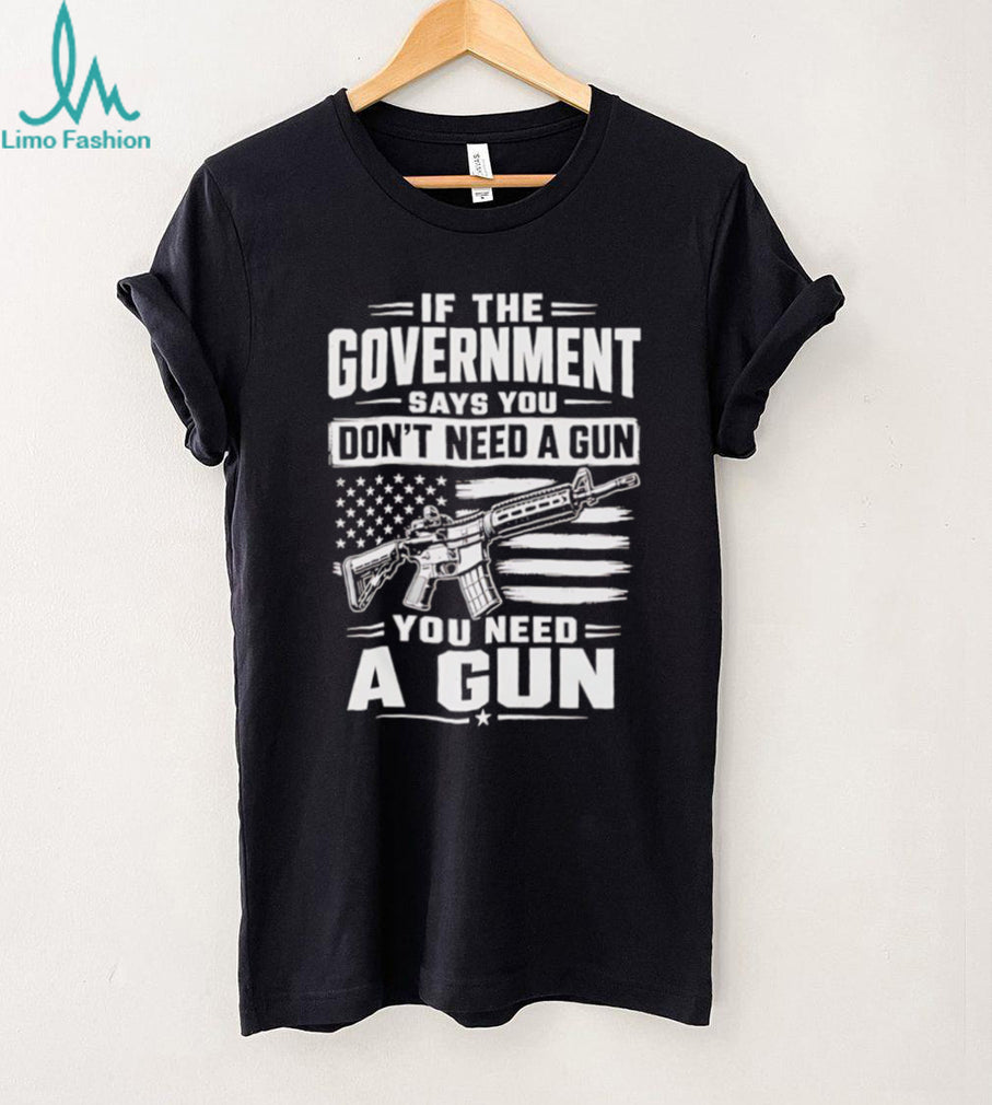 If The Government Says You Don’t Need A Gun Second Amendment Patriot T Shirt