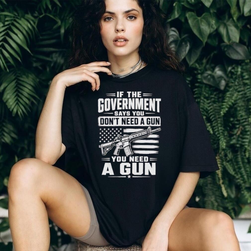 If The Government Says You Don’t Need A Gun Second Amendment Patriot T Shirt