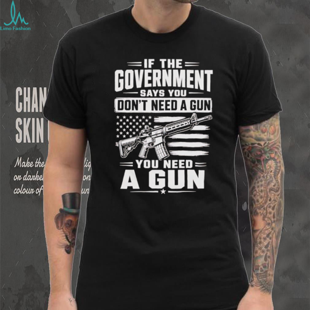 If The Government Says You Don’t Need A Gun Second Amendment Patriot T Shirt
