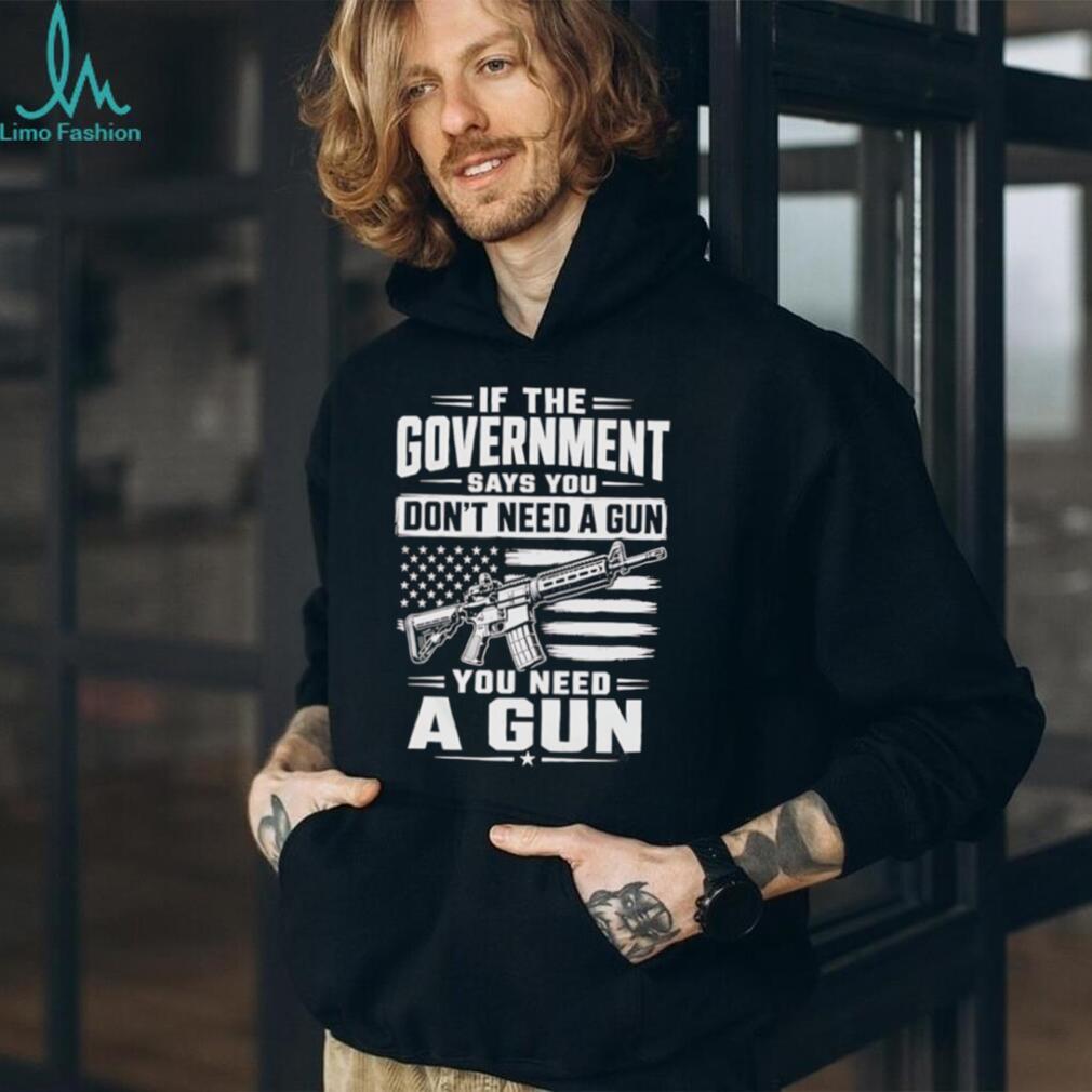 If The Government Says You Don’t Need A Gun Second Amendment Patriot T Shirt