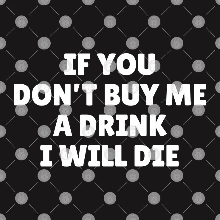If You Don’t Buy Me A Drink I Will Die Shirt