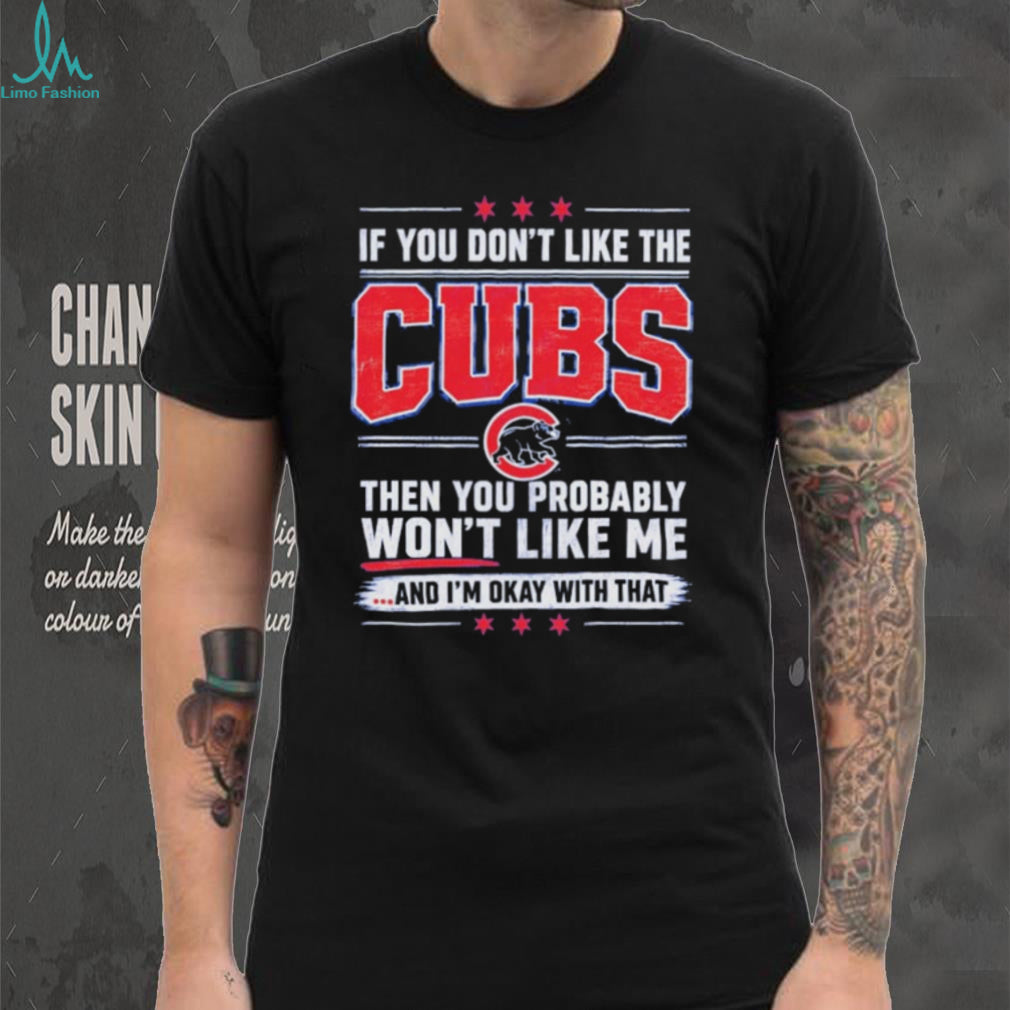 If You Don’t Like the Cubs Then You Probably Won’t Like Me shirt