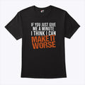 If You Just Give Me A Minute I Think I Can Make It Worse Shirt