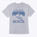 If You Like My Mountains You’ll Love My Busch T Shirt
