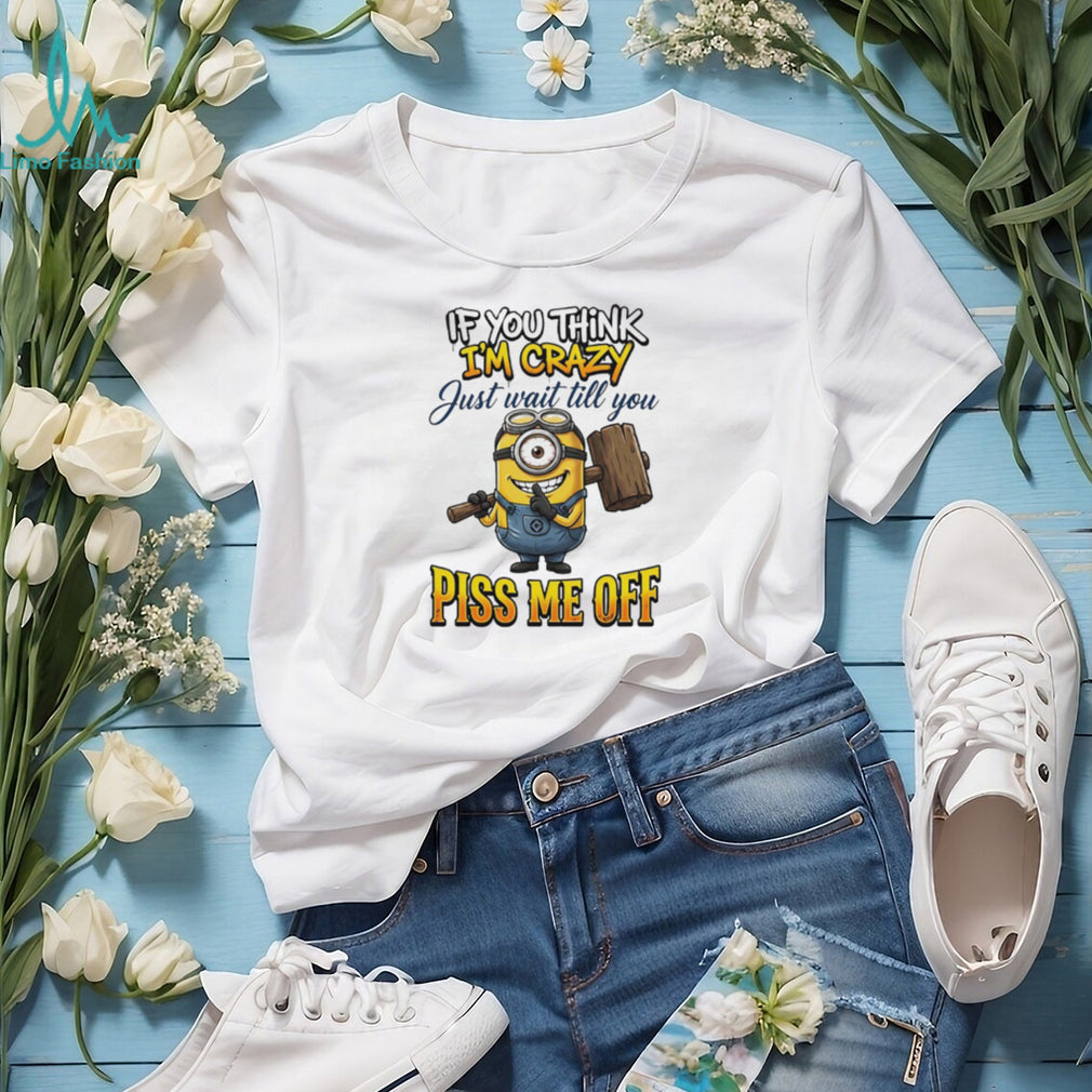 If You Think I’m Crazy Wait Till You Piss Me Off Minion Humor T Shirt