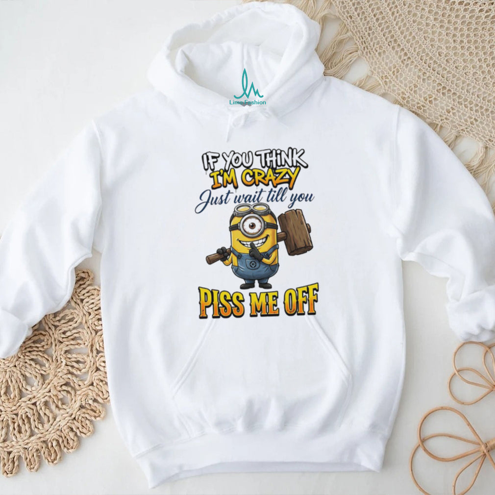 If You Think I’m Crazy Wait Till You Piss Me Off Minion Humor T Shirt