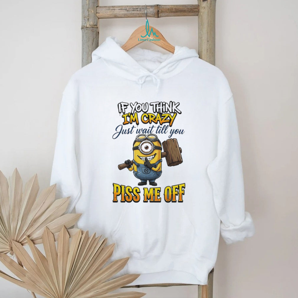 If You Think I’m Crazy Wait Till You Piss Me Off Minion Humor T Shirt