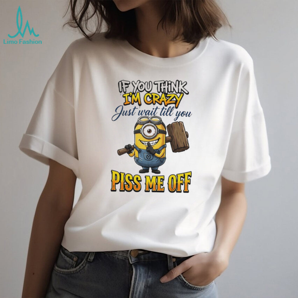 If You Think I’m Crazy Wait Till You Piss Me Off Minion Humor T Shirt
