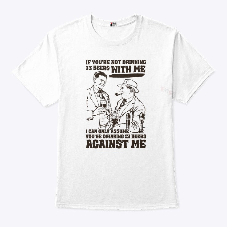 If You’re Not Drinking 13 Beers With Me I Can Only Assume You’re Drinking 13 Beers Against Me Shirt