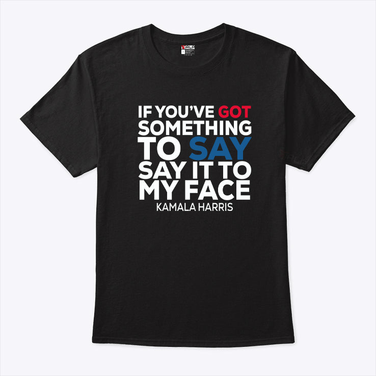 If You’ve Got Something to Say It To My Face Kamala Harris Shirt