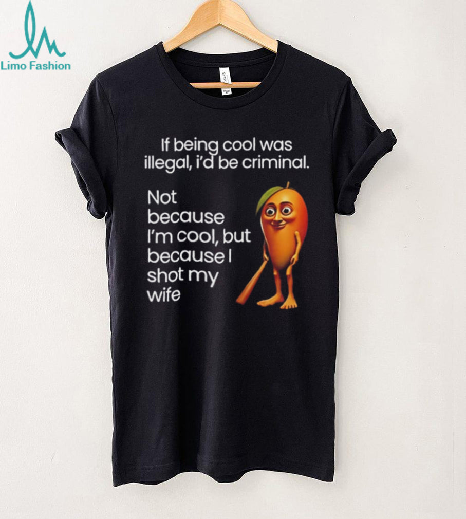 If being cool was illegal I’d be criminal not because I’m cool but because I shot my wife shirt