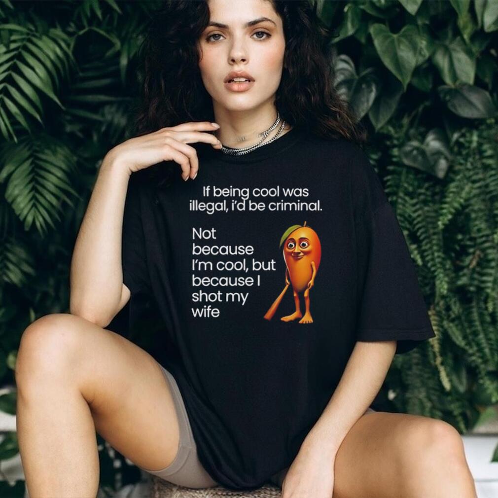 If being cool was illegal I’d be criminal not because I’m cool but because I shot my wife shirt