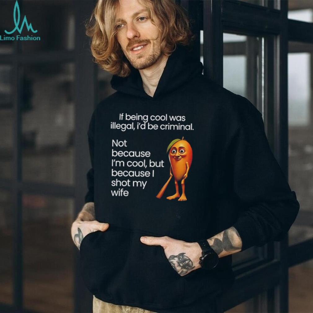 If being cool was illegal I’d be criminal not because I’m cool but because I shot my wife shirt