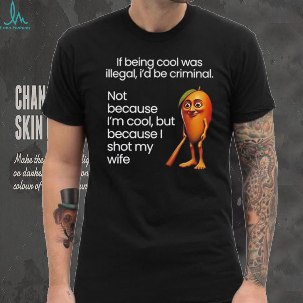 If being cool was illegal I’d be criminal not because I’m cool but because I shot my wife shirt