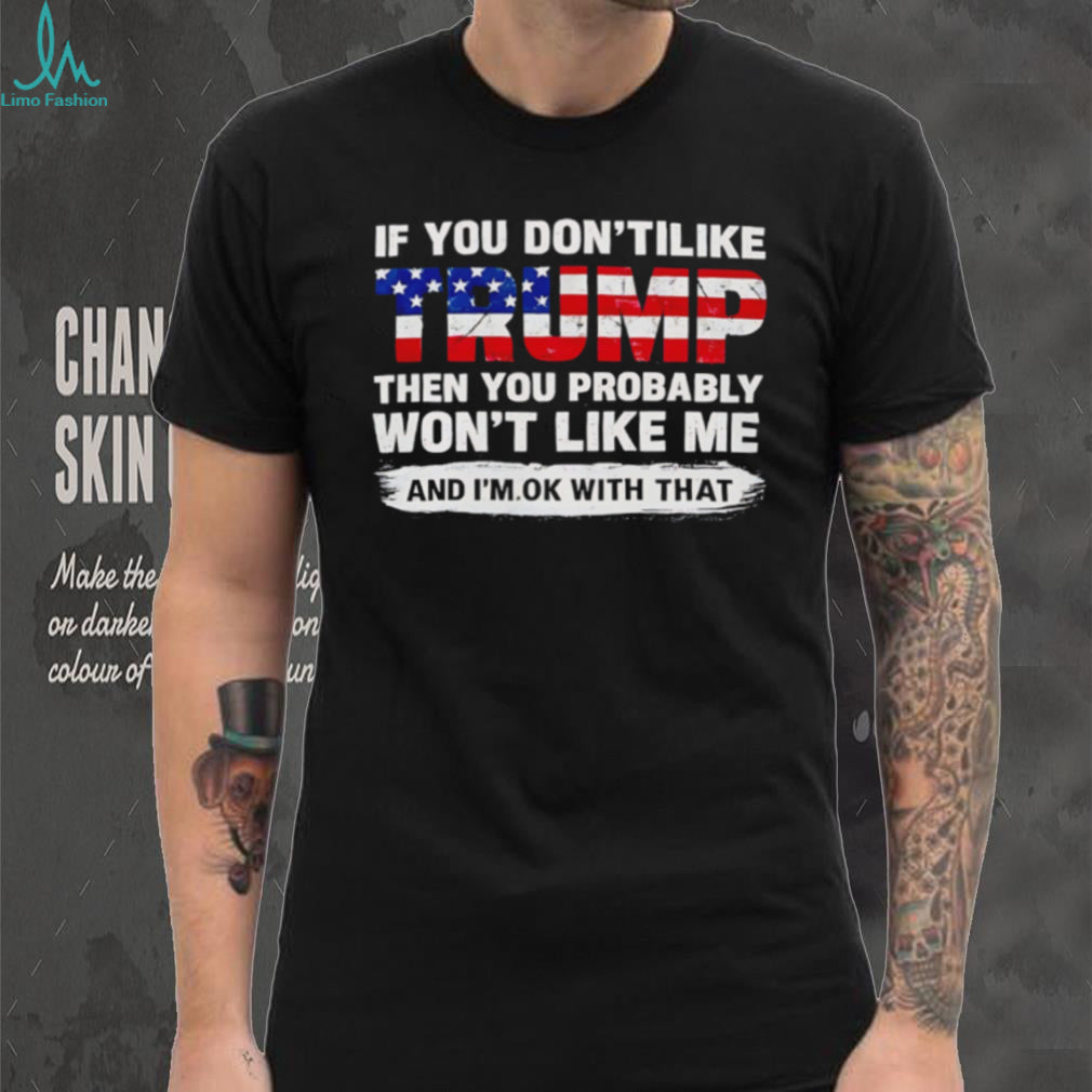If you don’t like Trump the you probably won’t like me and I’m ok with that shirt