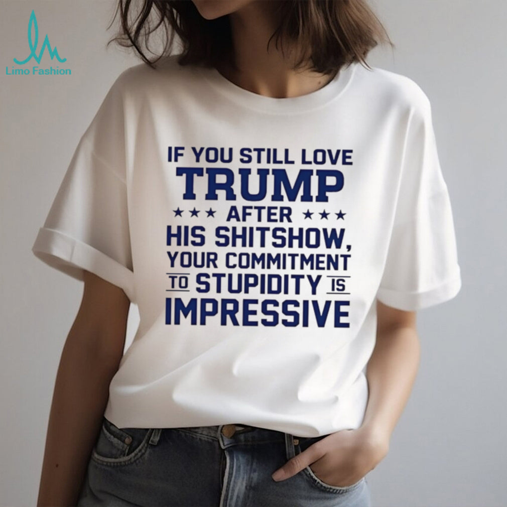 If you still love Trump after his shitshow your commitment shirt
