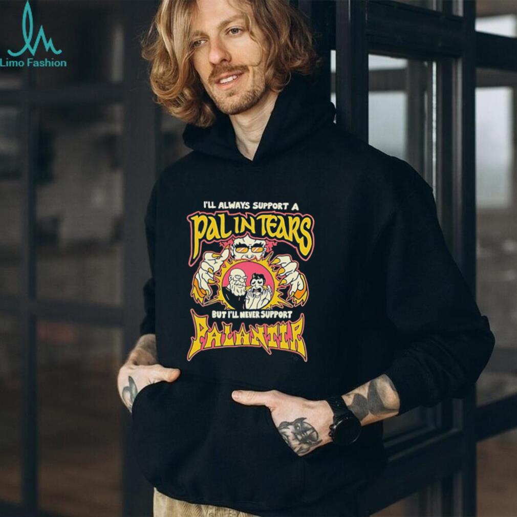 I’ll always support a pal in tears but I’ll never support palantir shirt
