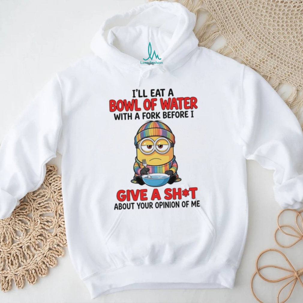 I’ll eat a bowl of water with a fork before I give a shit about your opinion Minion shirt