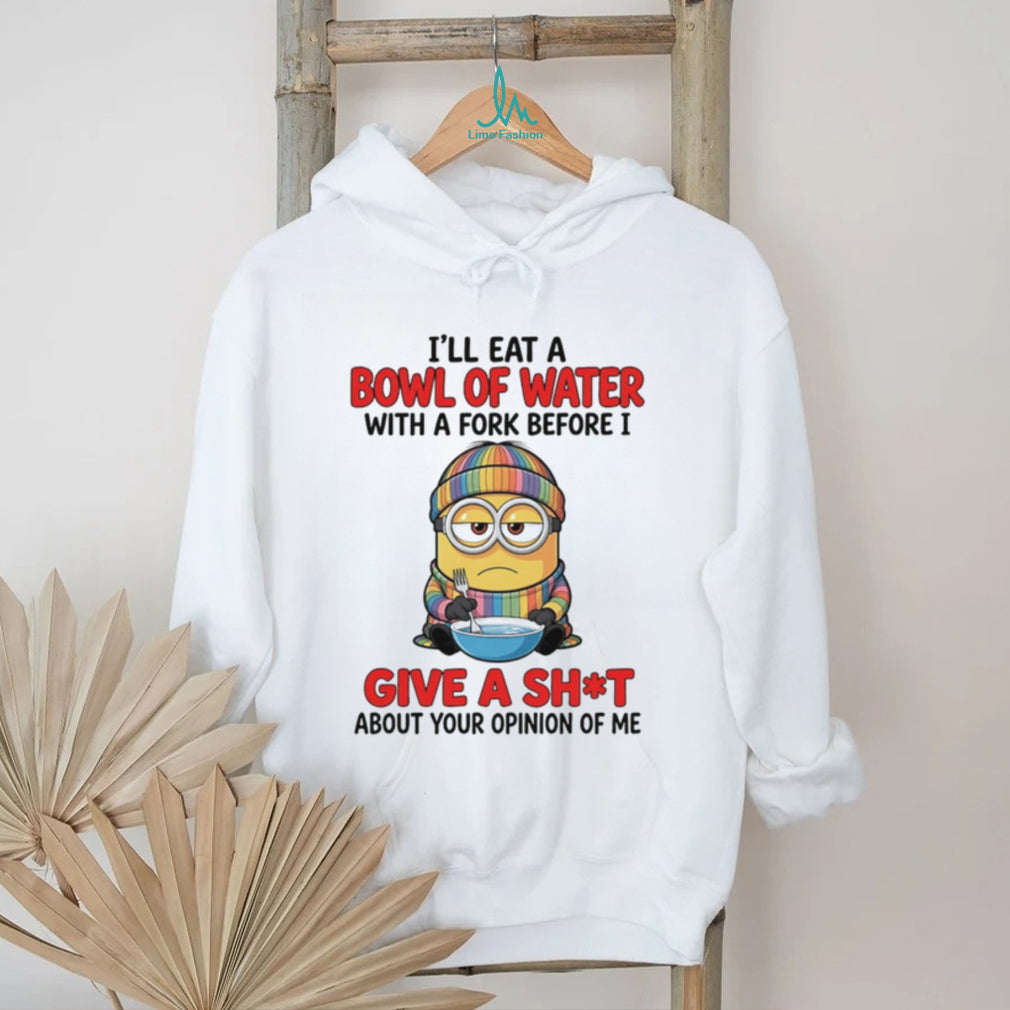I’ll eat a bowl of water with a fork before I give a shit about your opinion Minion shirt