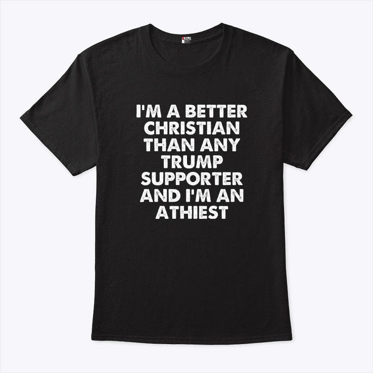 I’m A Better Christian Than Any Trump Supporter Atheist T Shirt