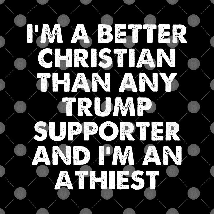 I’m A Better Christian Than Any Trump Supporter Atheist T Shirt
