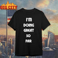 I’m Doing Great So Far t-shirt